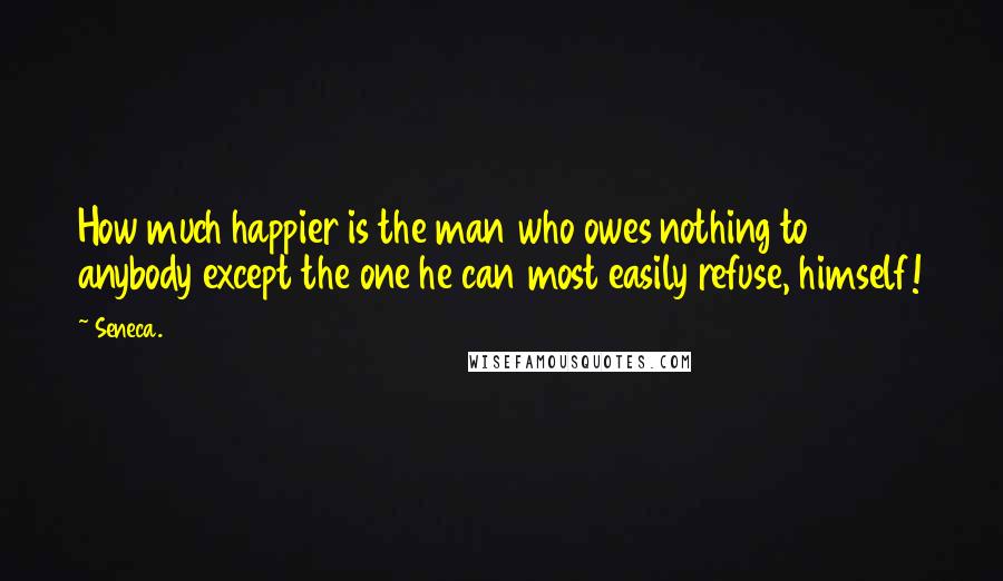 Seneca. Quotes: How much happier is the man who owes nothing to anybody except the one he can most easily refuse, himself!