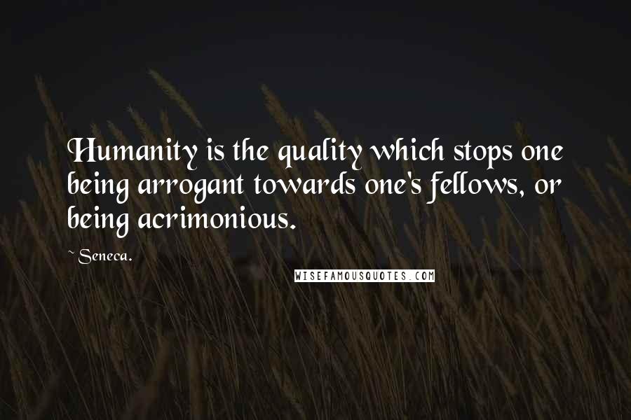 Seneca. Quotes: Humanity is the quality which stops one being arrogant towards one's fellows, or being acrimonious.