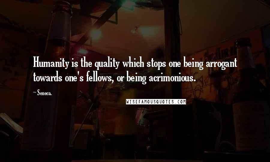 Seneca. Quotes: Humanity is the quality which stops one being arrogant towards one's fellows, or being acrimonious.