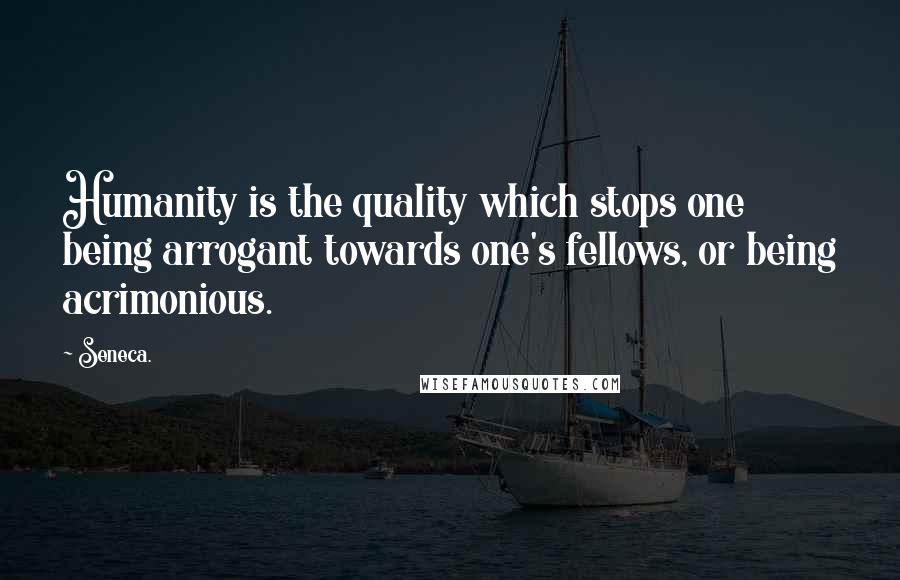 Seneca. Quotes: Humanity is the quality which stops one being arrogant towards one's fellows, or being acrimonious.