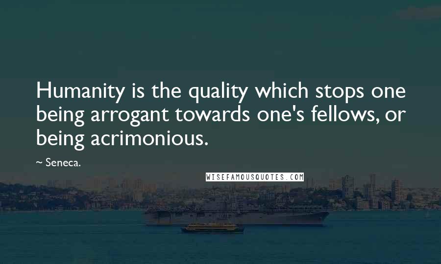 Seneca. Quotes: Humanity is the quality which stops one being arrogant towards one's fellows, or being acrimonious.