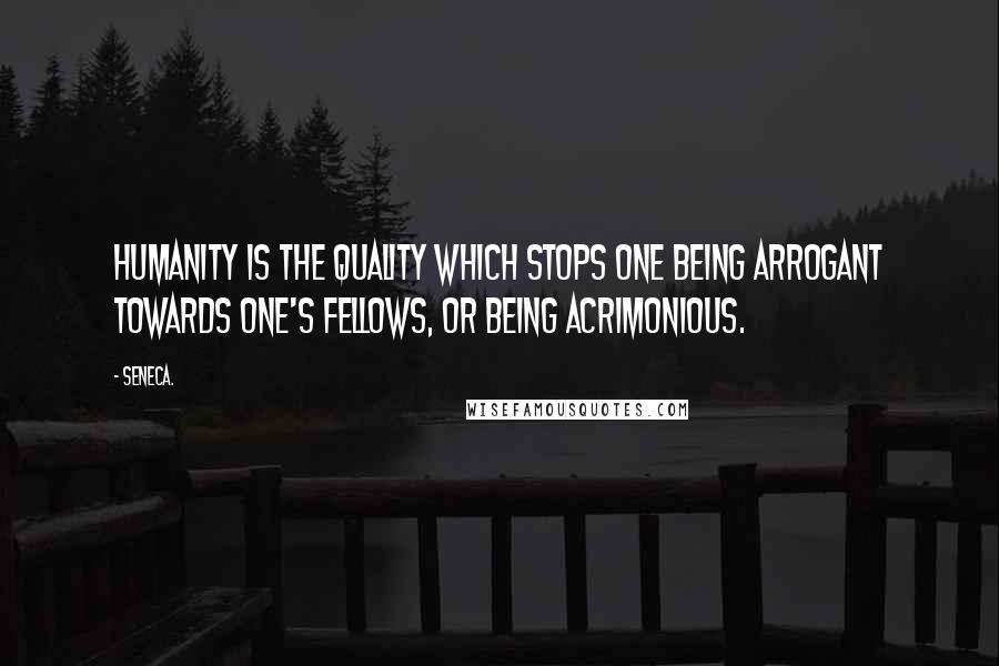 Seneca. Quotes: Humanity is the quality which stops one being arrogant towards one's fellows, or being acrimonious.