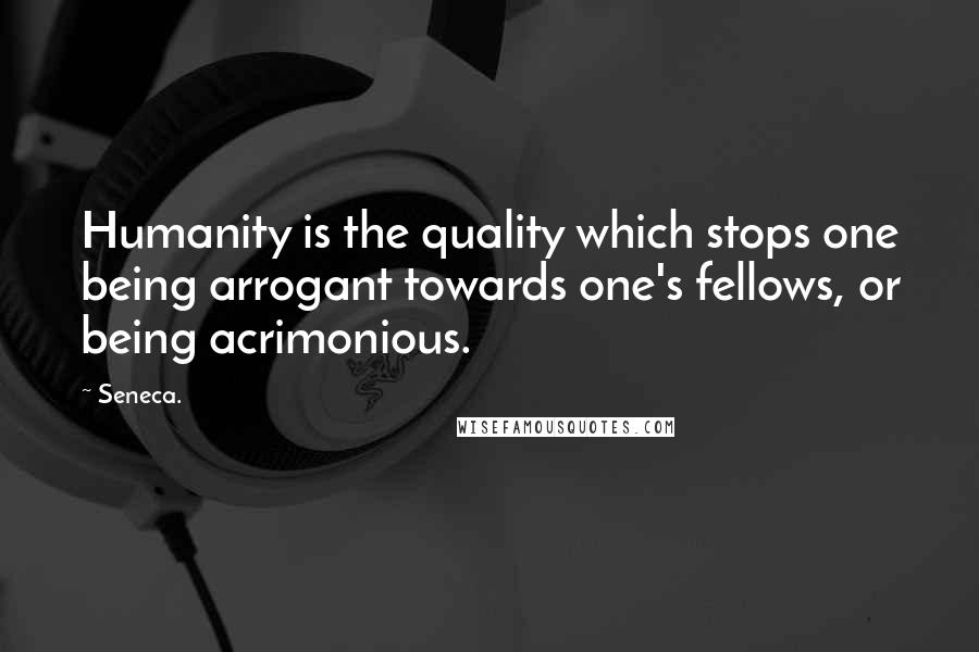 Seneca. Quotes: Humanity is the quality which stops one being arrogant towards one's fellows, or being acrimonious.