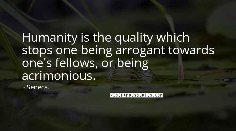 Seneca. Quotes: Humanity is the quality which stops one being arrogant towards one's fellows, or being acrimonious.