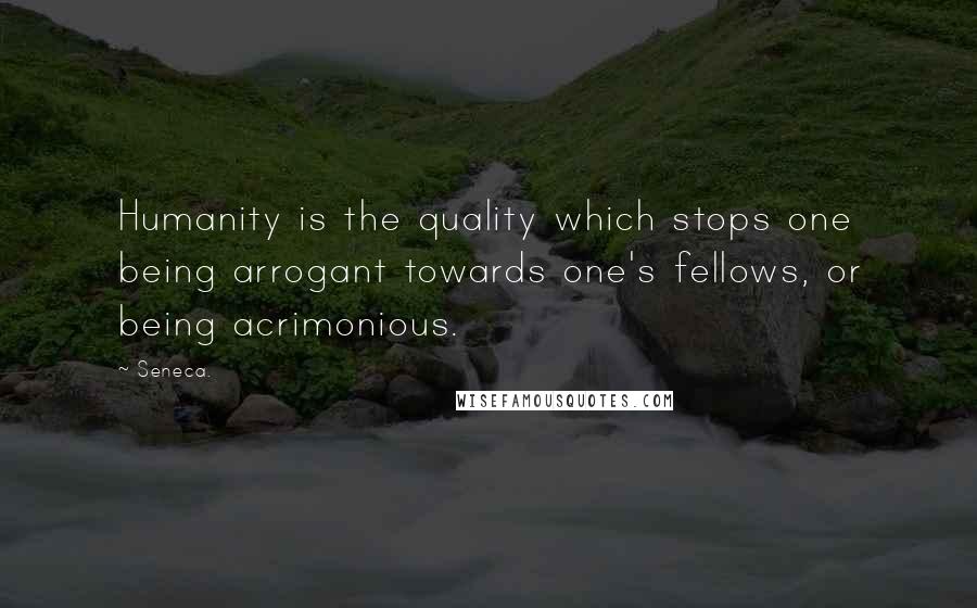 Seneca. Quotes: Humanity is the quality which stops one being arrogant towards one's fellows, or being acrimonious.