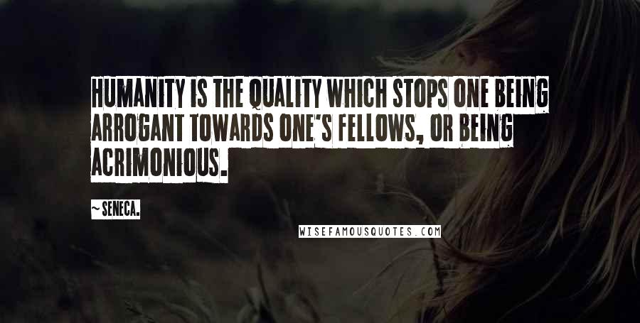 Seneca. Quotes: Humanity is the quality which stops one being arrogant towards one's fellows, or being acrimonious.