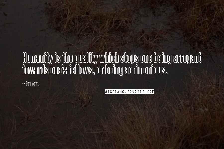 Seneca. Quotes: Humanity is the quality which stops one being arrogant towards one's fellows, or being acrimonious.