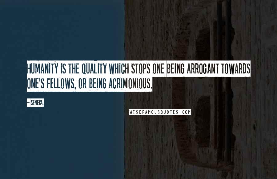 Seneca. Quotes: Humanity is the quality which stops one being arrogant towards one's fellows, or being acrimonious.