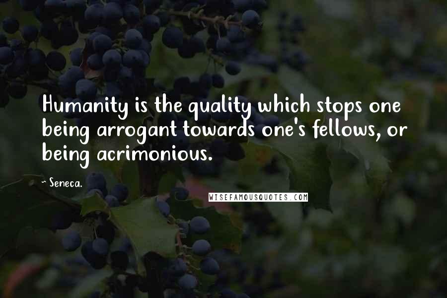 Seneca. Quotes: Humanity is the quality which stops one being arrogant towards one's fellows, or being acrimonious.