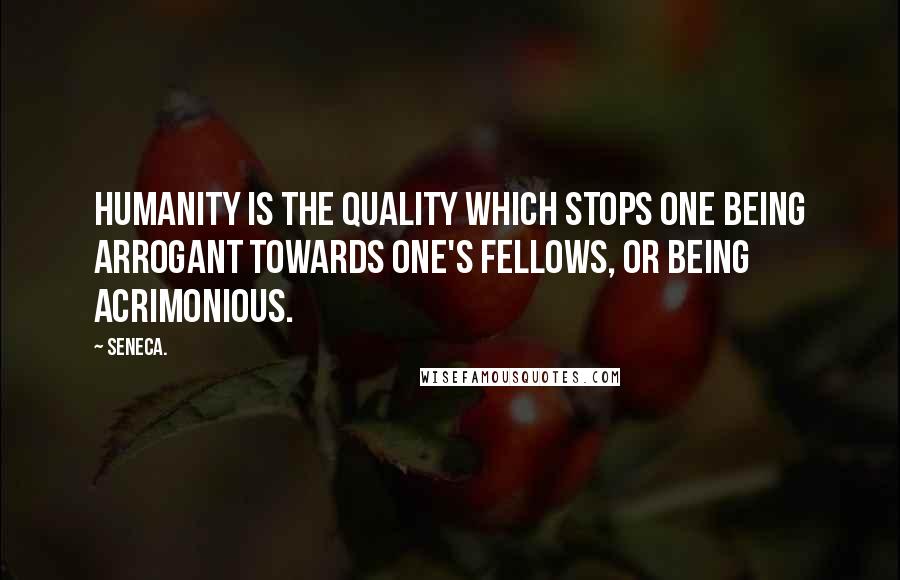 Seneca. Quotes: Humanity is the quality which stops one being arrogant towards one's fellows, or being acrimonious.