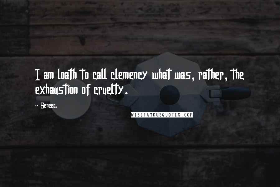 Seneca. Quotes: I am loath to call clemency what was, rather, the exhaustion of cruelty.