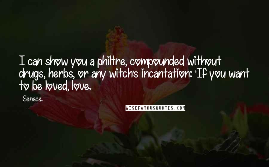 Seneca. Quotes: I can show you a philtre, compounded without drugs, herbs, or any witch's incantation: 'If you want to be loved, love.