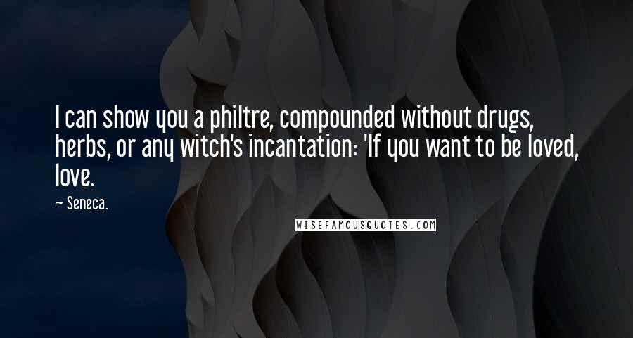 Seneca. Quotes: I can show you a philtre, compounded without drugs, herbs, or any witch's incantation: 'If you want to be loved, love.