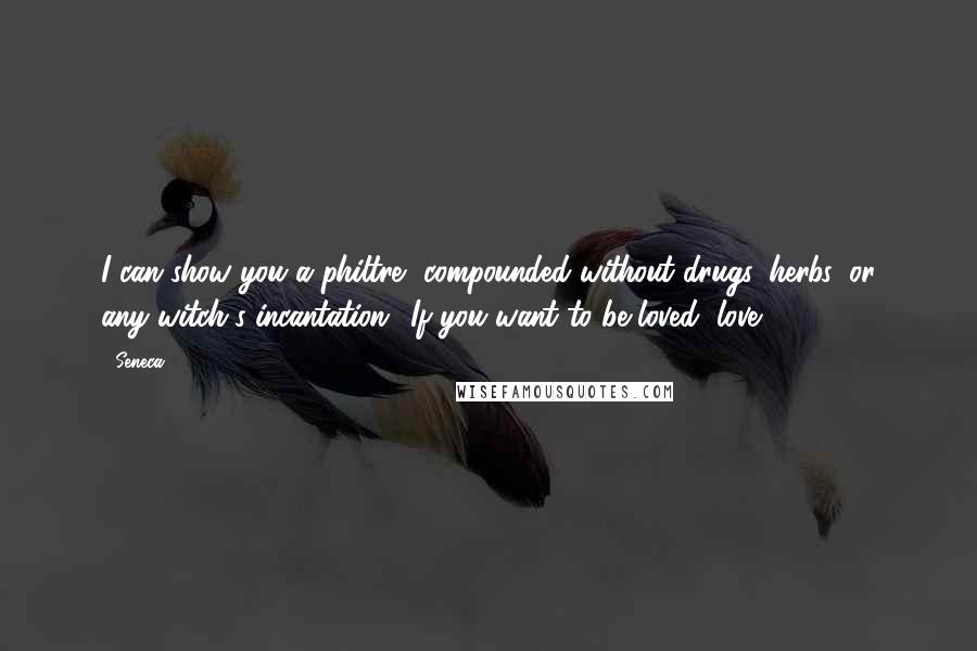 Seneca. Quotes: I can show you a philtre, compounded without drugs, herbs, or any witch's incantation: 'If you want to be loved, love.