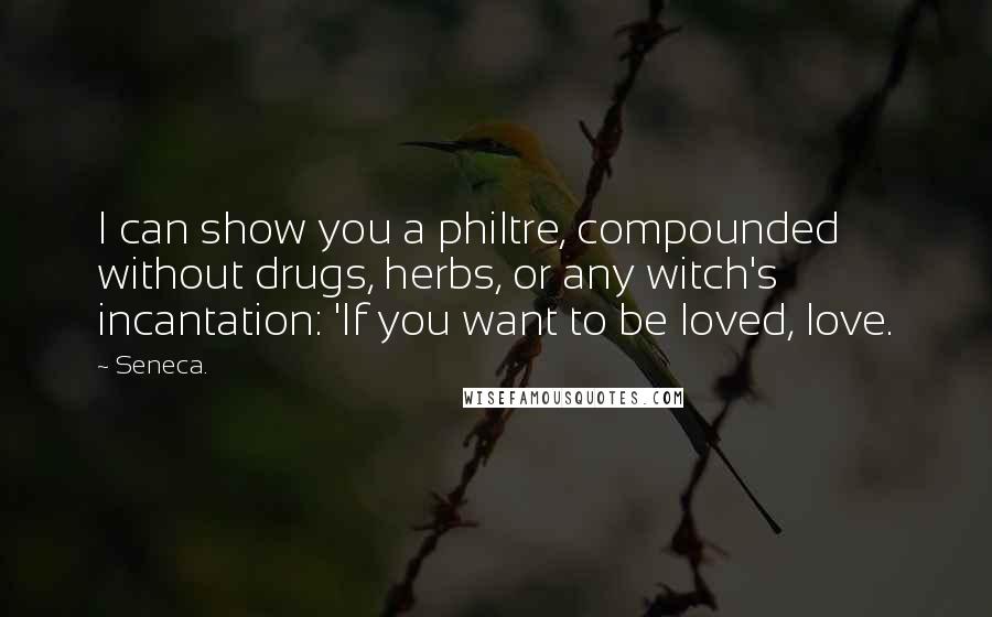 Seneca. Quotes: I can show you a philtre, compounded without drugs, herbs, or any witch's incantation: 'If you want to be loved, love.