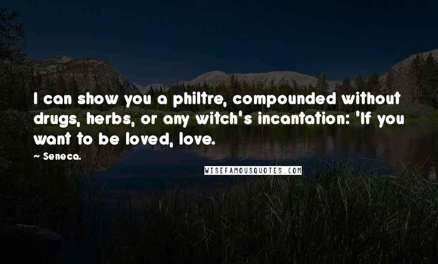 Seneca. Quotes: I can show you a philtre, compounded without drugs, herbs, or any witch's incantation: 'If you want to be loved, love.