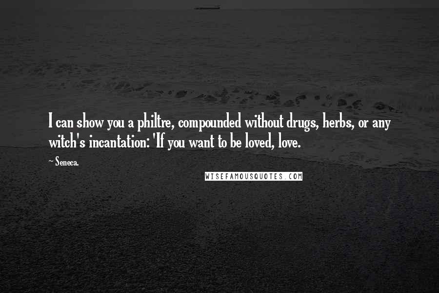 Seneca. Quotes: I can show you a philtre, compounded without drugs, herbs, or any witch's incantation: 'If you want to be loved, love.