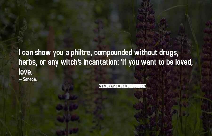 Seneca. Quotes: I can show you a philtre, compounded without drugs, herbs, or any witch's incantation: 'If you want to be loved, love.