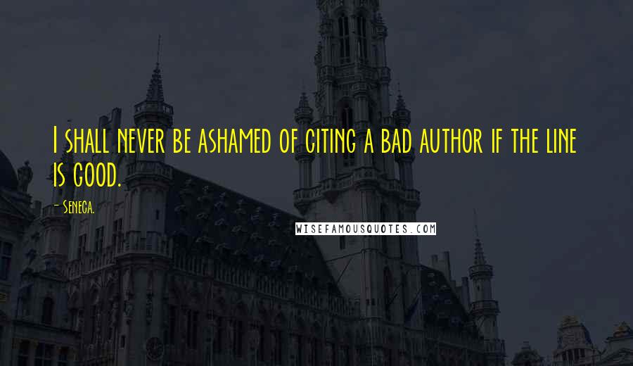 Seneca. Quotes: I shall never be ashamed of citing a bad author if the line is good.