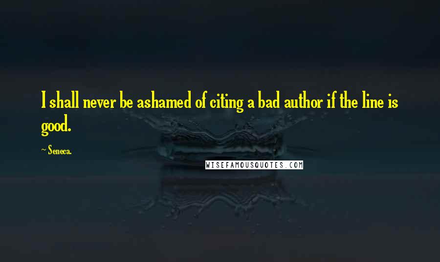 Seneca. Quotes: I shall never be ashamed of citing a bad author if the line is good.