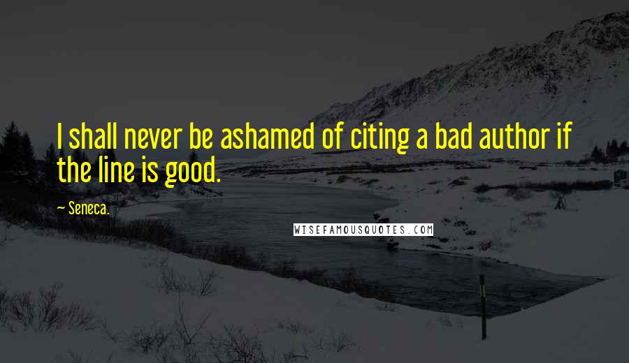 Seneca. Quotes: I shall never be ashamed of citing a bad author if the line is good.