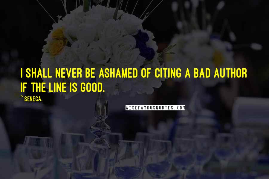 Seneca. Quotes: I shall never be ashamed of citing a bad author if the line is good.