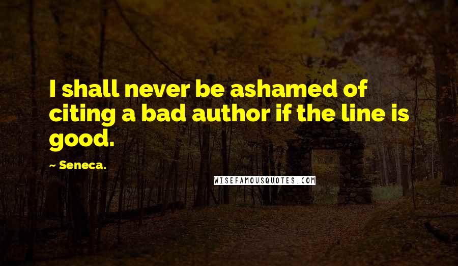 Seneca. Quotes: I shall never be ashamed of citing a bad author if the line is good.