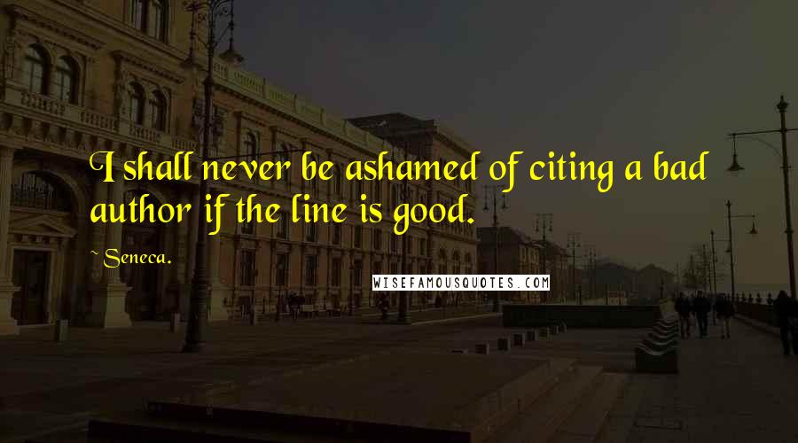 Seneca. Quotes: I shall never be ashamed of citing a bad author if the line is good.