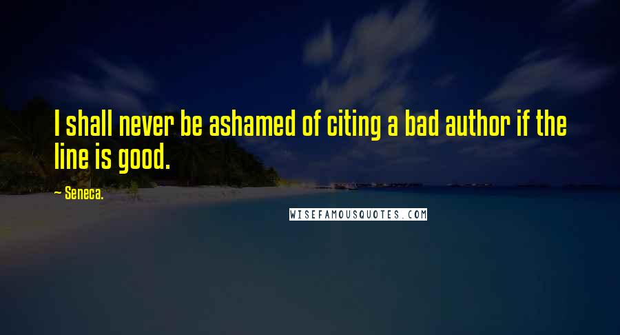 Seneca. Quotes: I shall never be ashamed of citing a bad author if the line is good.