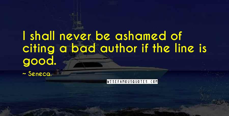 Seneca. Quotes: I shall never be ashamed of citing a bad author if the line is good.