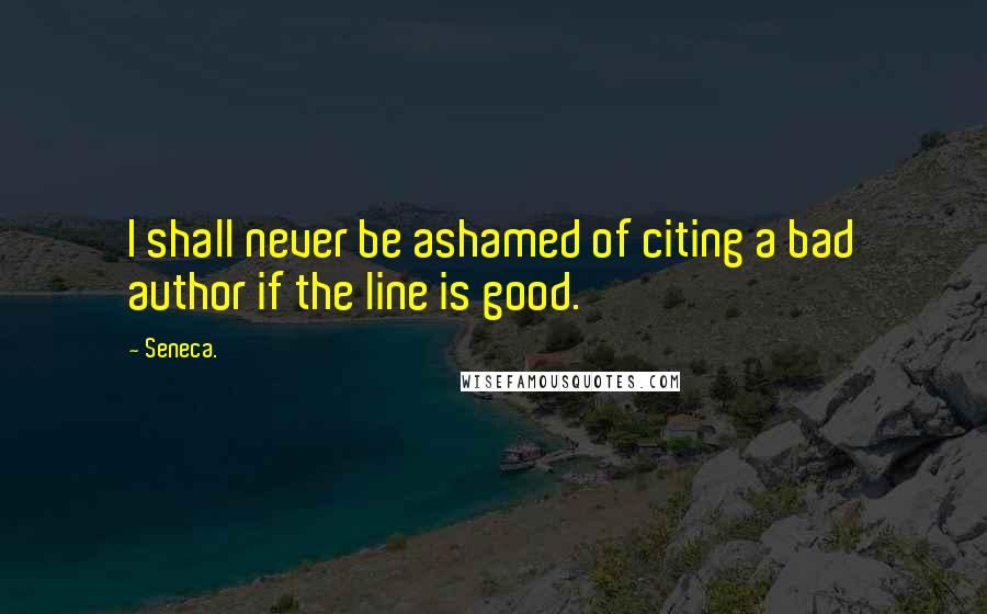 Seneca. Quotes: I shall never be ashamed of citing a bad author if the line is good.