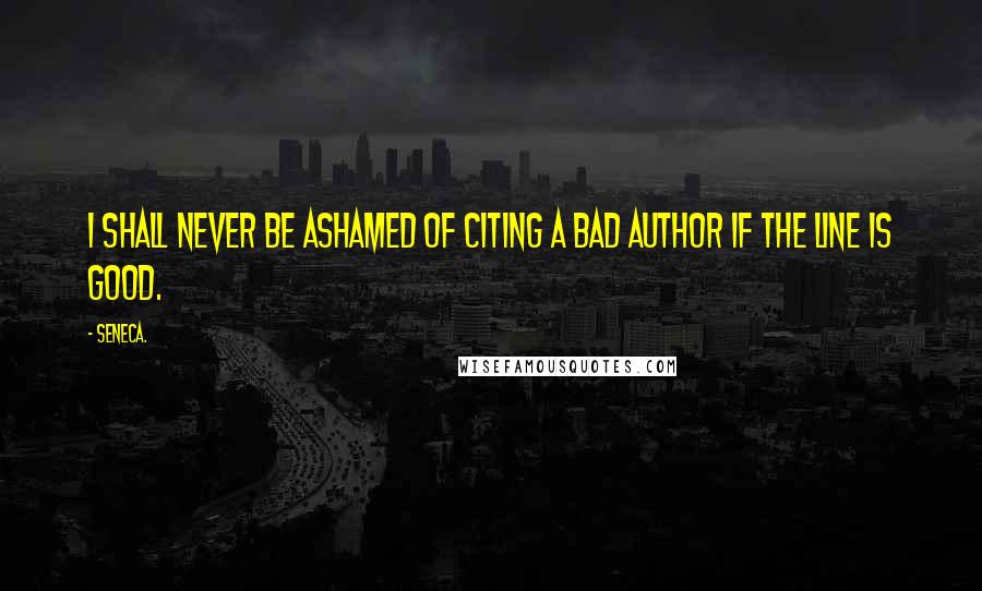 Seneca. Quotes: I shall never be ashamed of citing a bad author if the line is good.