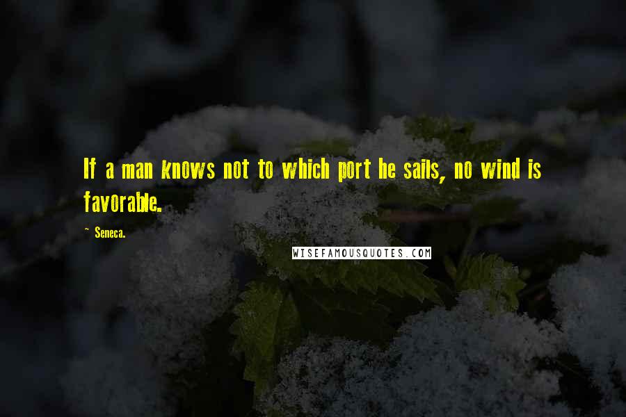 Seneca. Quotes: If a man knows not to which port he sails, no wind is favorable.