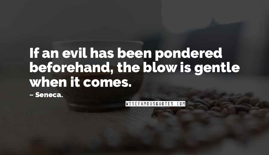 Seneca. Quotes: If an evil has been pondered beforehand, the blow is gentle when it comes.