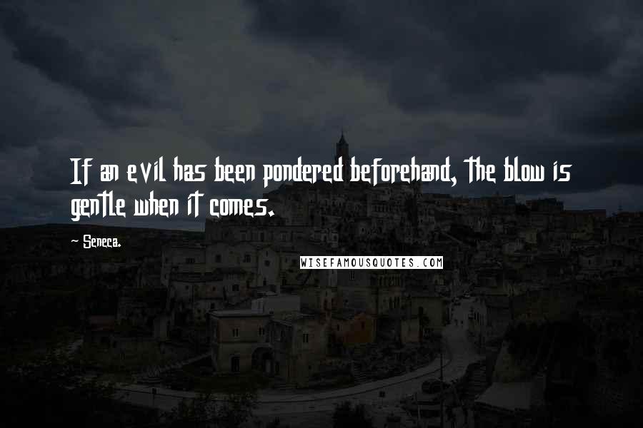 Seneca. Quotes: If an evil has been pondered beforehand, the blow is gentle when it comes.