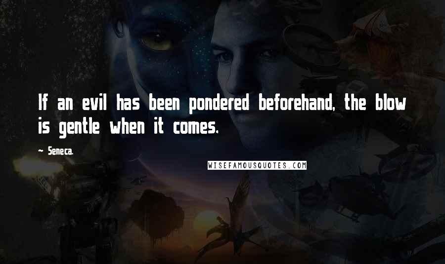 Seneca. Quotes: If an evil has been pondered beforehand, the blow is gentle when it comes.