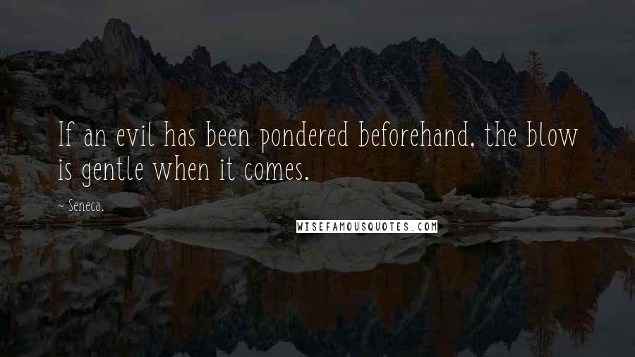 Seneca. Quotes: If an evil has been pondered beforehand, the blow is gentle when it comes.