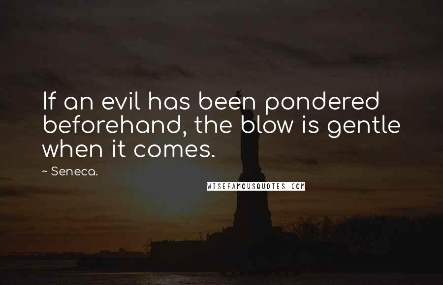 Seneca. Quotes: If an evil has been pondered beforehand, the blow is gentle when it comes.