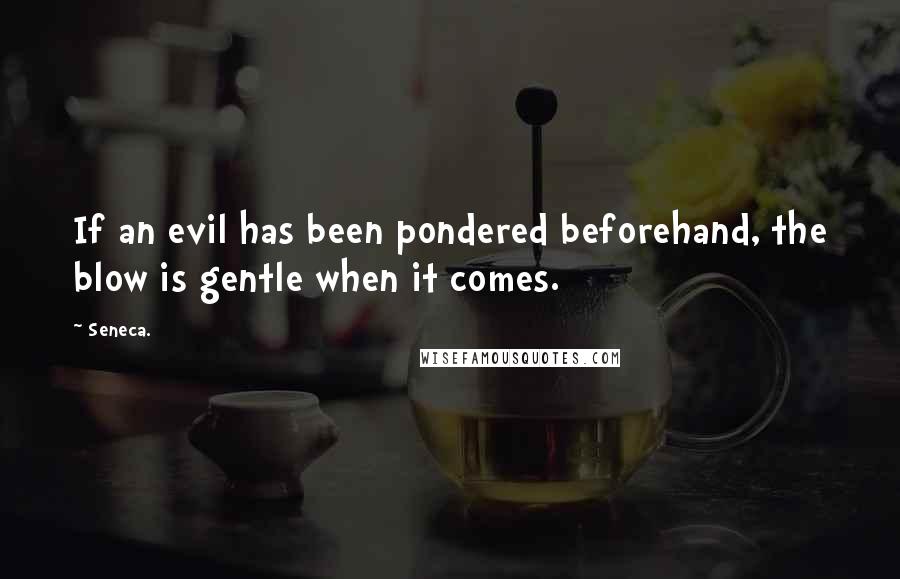 Seneca. Quotes: If an evil has been pondered beforehand, the blow is gentle when it comes.