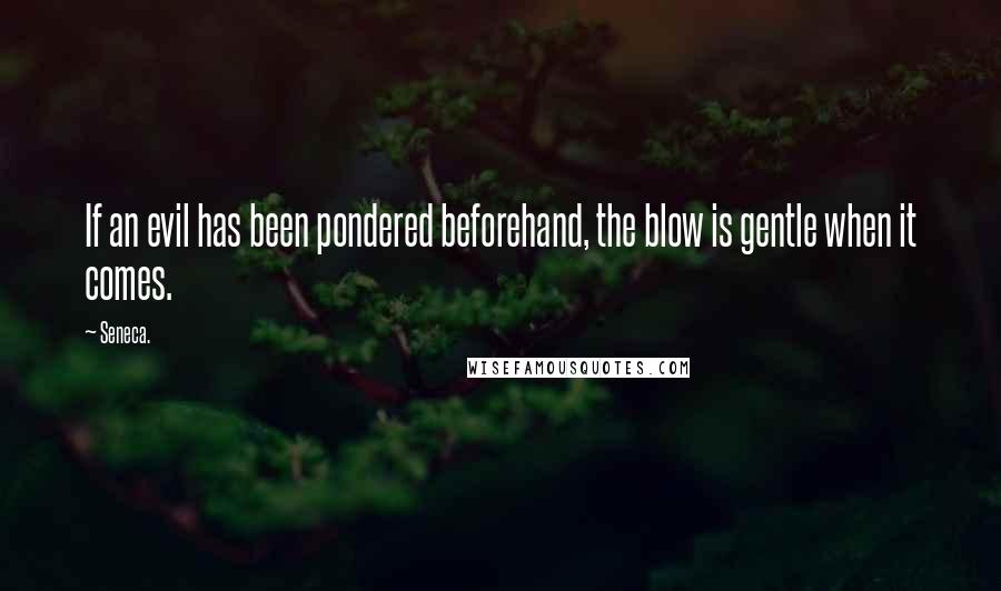 Seneca. Quotes: If an evil has been pondered beforehand, the blow is gentle when it comes.