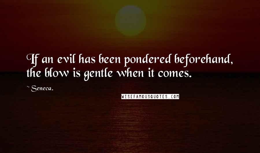 Seneca. Quotes: If an evil has been pondered beforehand, the blow is gentle when it comes.
