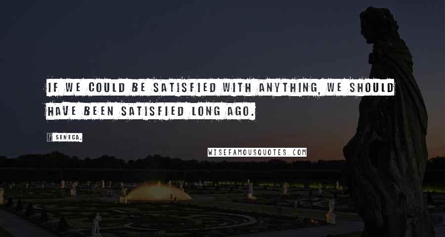 Seneca. Quotes: If we could be satisfied with anything, we should have been satisfied long ago.