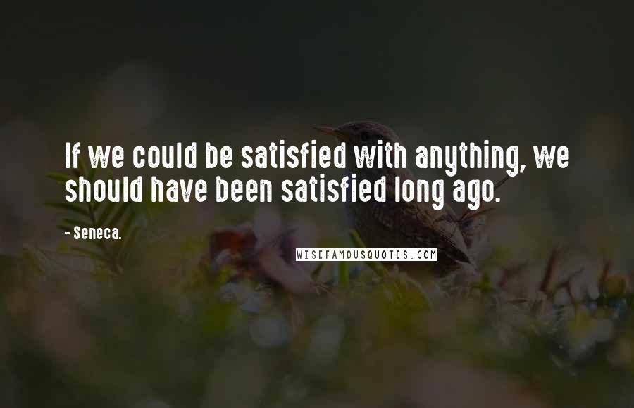Seneca. Quotes: If we could be satisfied with anything, we should have been satisfied long ago.