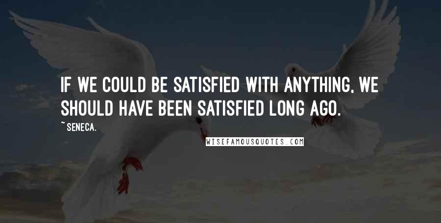 Seneca. Quotes: If we could be satisfied with anything, we should have been satisfied long ago.