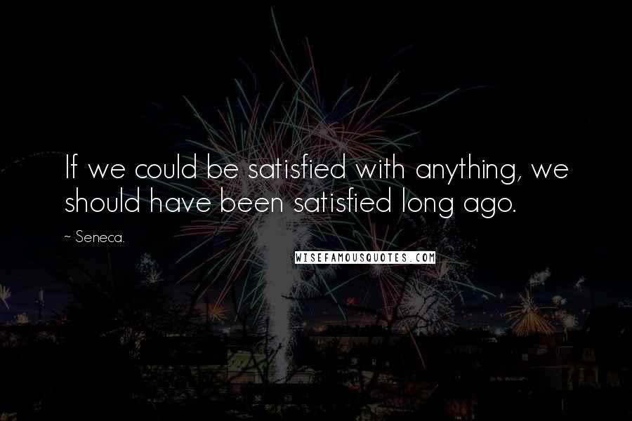 Seneca. Quotes: If we could be satisfied with anything, we should have been satisfied long ago.