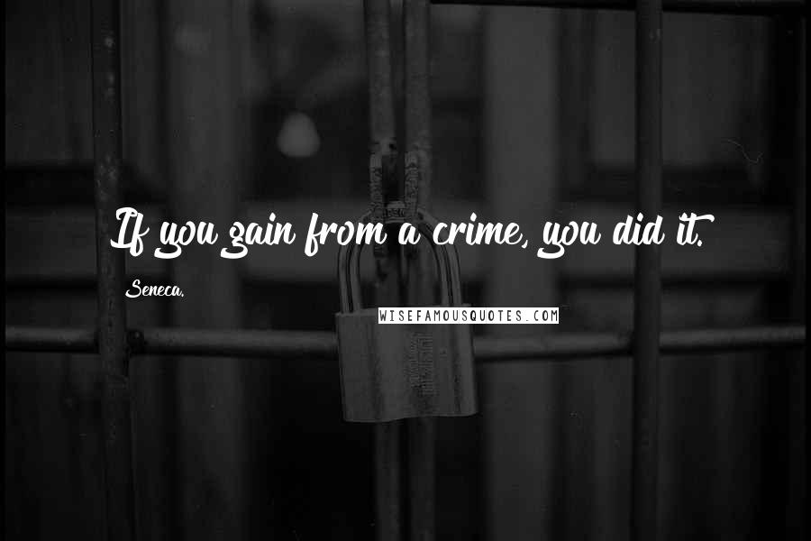 Seneca. Quotes: If you gain from a crime, you did it.