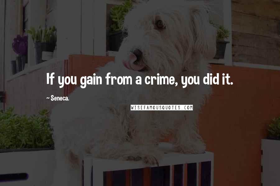 Seneca. Quotes: If you gain from a crime, you did it.