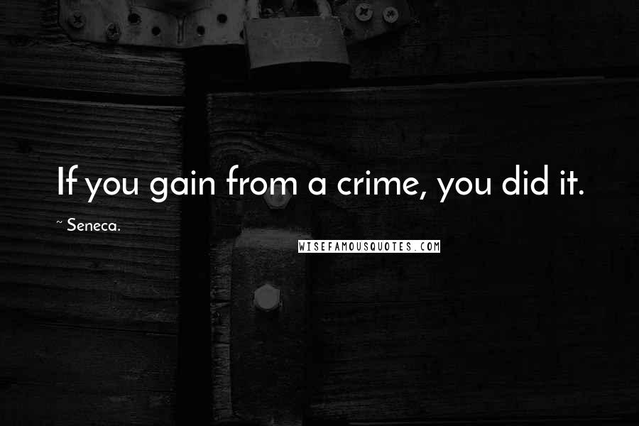 Seneca. Quotes: If you gain from a crime, you did it.