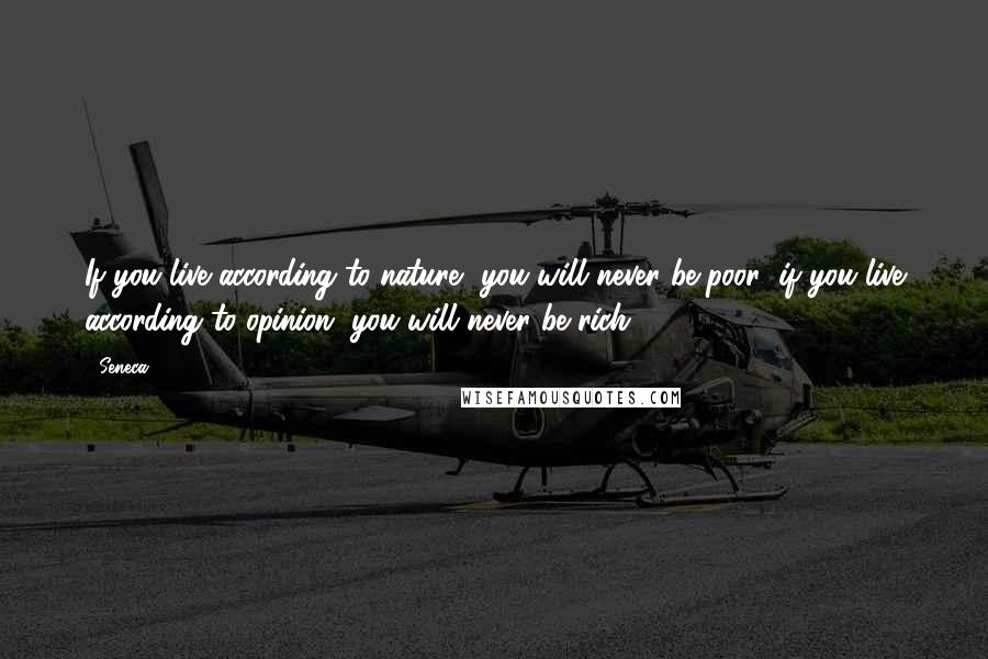 Seneca. Quotes: If you live according to nature, you will never be poor; if you live according to opinion, you will never be rich. 8.