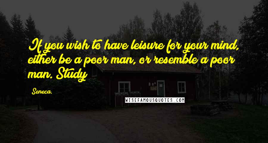 Seneca. Quotes: If you wish to have leisure for your mind, either be a poor man, or resemble a poor man. Study